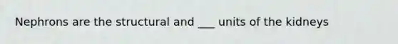 Nephrons are the structural and ___ units of the kidneys