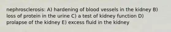 nephrosclerosis: A) hardening of blood vessels in the kidney B) loss of protein in the urine C) a test of kidney function D) prolapse of the kidney E) excess fluid in the kidney