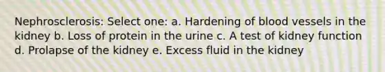 Nephrosclerosis: Select one: a. Hardening of blood vessels in the kidney b. Loss of protein in the urine c. A test of kidney function d. Prolapse of the kidney e. Excess fluid in the kidney