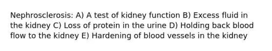 Nephrosclerosis: A) A test of kidney function B) Excess fluid in the kidney C) Loss of protein in the urine D) Holding back blood flow to the kidney E) Hardening of blood vessels in the kidney