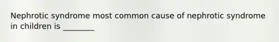 Nephrotic syndrome most common cause of nephrotic syndrome in children is ________