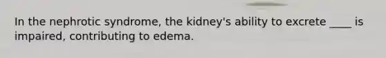 In the nephrotic syndrome, the kidney's ability to excrete ____ is impaired, contributing to edema.