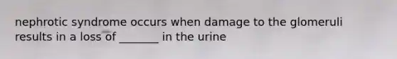 nephrotic syndrome occurs when damage to the glomeruli results in a loss of _______ in the urine