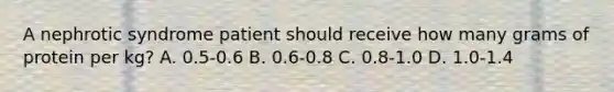 A nephrotic syndrome patient should receive how many grams of protein per kg? A. 0.5-0.6 B. 0.6-0.8 C. 0.8-1.0 D. 1.0-1.4