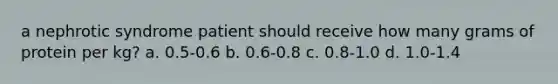 a nephrotic syndrome patient should receive how many grams of protein per kg? a. 0.5-0.6 b. 0.6-0.8 c. 0.8-1.0 d. 1.0-1.4