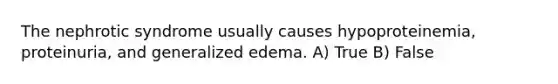 The nephrotic syndrome usually causes hypoproteinemia, proteinuria, and generalized edema. A) True B) False