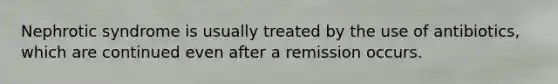 Nephrotic syndrome is usually treated by the use of antibiotics, which are continued even after a remission occurs.