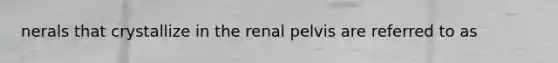 nerals that crystallize in the renal pelvis are referred to as