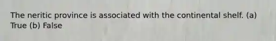 The neritic province is associated with the continental shelf. (a) True (b) False