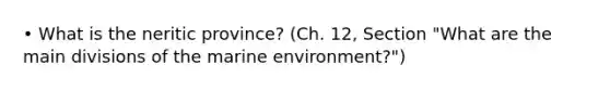 • What is the neritic province? (Ch. 12, Section "What are the main divisions of the marine environment?")