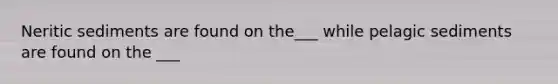 Neritic sediments are found on the___ while pelagic sediments are found on the ___