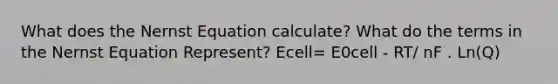 What does the Nernst Equation calculate? What do the terms in the Nernst Equation Represent? Ecell= E0cell - RT/ nF . Ln(Q)