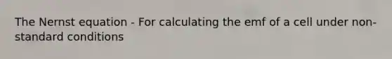 The Nernst equation - For calculating the emf of a cell under non-standard conditions