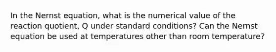 In the Nernst equation, what is the numerical value of the reaction quotient, Q under standard conditions? Can the Nernst equation be used at temperatures other than room temperature?