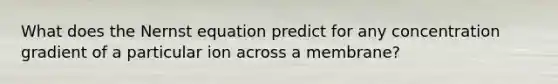 What does the Nernst equation predict for any concentration gradient of a particular ion across a membrane?