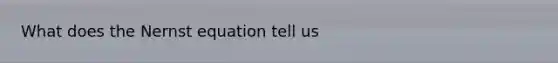 What does the Nernst equation tell us
