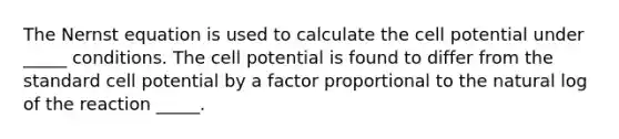 The Nernst equation is used to calculate the cell potential under _____ conditions. The cell potential is found to differ from the standard cell potential by a factor proportional to the natural log of the reaction _____.