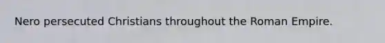 Nero persecuted Christians throughout the Roman Empire.