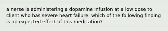 a nerse is administering a dopamine infusion at a low dose to client who has severe heart failure. which of the following finding is an expected effect of this medication?