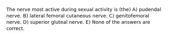 The nerve most active during sexual activity is (the) A) pudendal nerve. B) lateral femoral cutaneous nerve. C) genitofemoral nerve. D) superior gluteal nerve. E) None of the answers are correct.