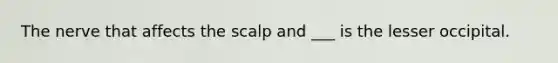 The nerve that affects the scalp and ___ is the lesser occipital.