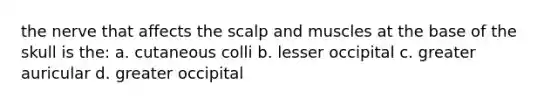 the nerve that affects the scalp and muscles at the base of the skull is the: a. cutaneous colli b. lesser occipital c. greater auricular d. greater occipital