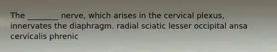 The ________ nerve, which arises in the cervical plexus, innervates the diaphragm. radial sciatic lesser occipital ansa cervicalis phrenic