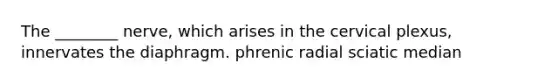 The ________ nerve, which arises in the cervical plexus, innervates the diaphragm. phrenic radial sciatic median