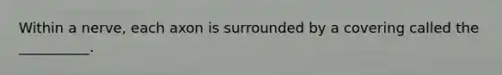 Within a nerve, each axon is surrounded by a covering called the __________.