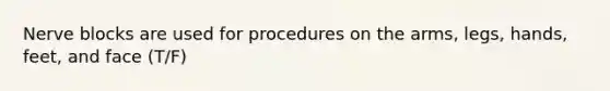 Nerve blocks are used for procedures on the arms, legs, hands, feet, and face (T/F)