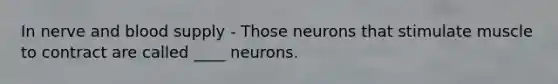 In nerve and blood supply - Those neurons that stimulate muscle to contract are called ____ neurons.