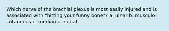 Which nerve of the brachial plexus is most easily injured and is associated with "hitting your funny bone"? a. ulnar b. musculo-cutaneous c. median d. radial