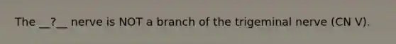 The __?__ nerve is NOT a branch of the trigeminal nerve (CN V).