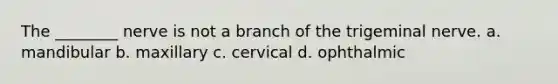 The ________ nerve is not a branch of the trigeminal nerve. a. mandibular b. maxillary c. cervical d. ophthalmic