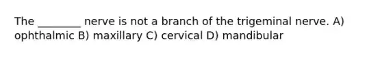 The ________ nerve is not a branch of the trigeminal nerve. A) ophthalmic B) maxillary C) cervical D) mandibular