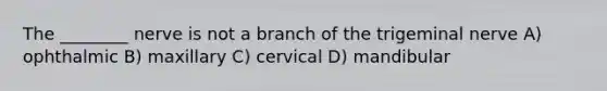 The ________ nerve is not a branch of the trigeminal nerve A) ophthalmic B) maxillary C) cervical D) mandibular