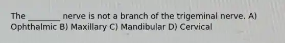 The ________ nerve is not a branch of the trigeminal nerve. A) Ophthalmic B) Maxillary C) Mandibular D) Cervical