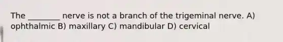 The ________ nerve is not a branch of the trigeminal nerve. A) ophthalmic B) maxillary C) mandibular D) cervical