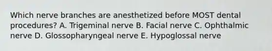 Which nerve branches are anesthetized before MOST dental procedures? A. Trigeminal nerve B. Facial nerve C. Ophthalmic nerve D. Glossopharyngeal nerve E. Hypoglossal nerve