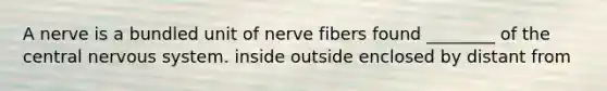 A nerve is a bundled unit of nerve fibers found ________ of the central <a href='https://www.questionai.com/knowledge/kThdVqrsqy-nervous-system' class='anchor-knowledge'>nervous system</a>. inside outside enclosed by distant from