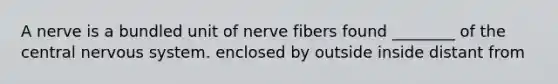 A nerve is a bundled unit of nerve fibers found ________ of the central <a href='https://www.questionai.com/knowledge/kThdVqrsqy-nervous-system' class='anchor-knowledge'>nervous system</a>. enclosed by outside inside distant from