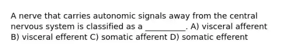 A nerve that carries autonomic signals away from the central nervous system is classified as a __________. A) visceral afferent B) visceral efferent C) somatic afferent D) somatic efferent