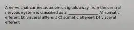 A nerve that carries autonomic signals away from the central nervous system is classified as a ________________ A) somatic efferent B) visceral afferent C) somatic afferent D) visceral efferent