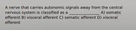 A nerve that carries autonomic signals away from the central nervous system is classified as a ________________ A) somatic efferent B) visceral afferent C) somatic afferent D) visceral efferent