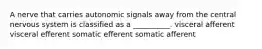A nerve that carries autonomic signals away from the central nervous system is classified as a __________. visceral afferent visceral efferent somatic efferent somatic afferent