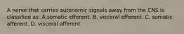 A nerve that carries autonomic signals away from the CNS is classified as: A.somatic efferent. B. visceral efferent. C. somatic afferent. D. visceral afferent.