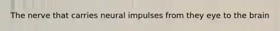 The nerve that carries neural impulses from they eye to the brain