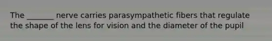 The _______ nerve carries parasympathetic fibers that regulate the shape of the lens for vision and the diameter of the pupil