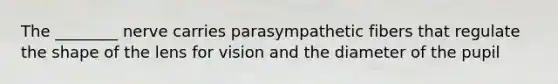 The ________ nerve carries parasympathetic fibers that regulate the shape of the lens for vision and the diameter of the pupil