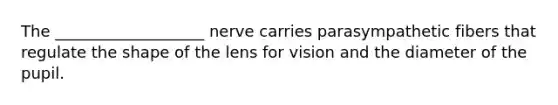 The ___________________ nerve carries parasympathetic fibers that regulate the shape of the lens for vision and the diameter of the pupil.
